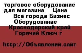 торговое оборудование для магазина  › Цена ­ 100 - Все города Бизнес » Оборудование   . Краснодарский край,Горячий Ключ г.